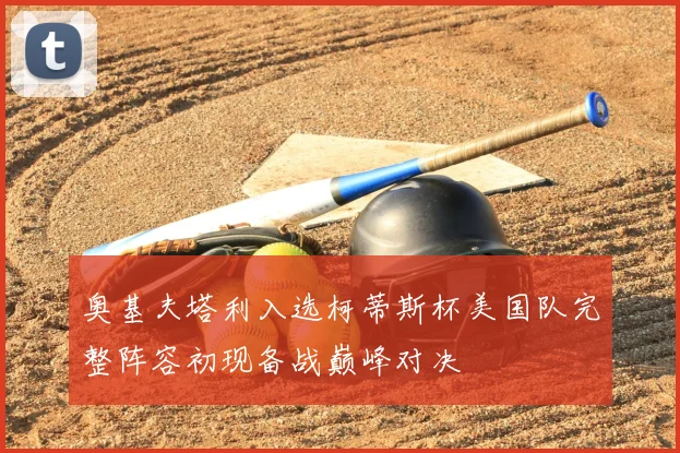 奥基夫塔利入选柯蒂斯杯美国队完整阵容初现备战巅峰对决