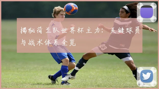 揭秘荷兰队世界杯主力:关键球员与战术体系全览
