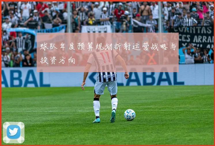 球队年度预算规划折射运营战略与投资方向