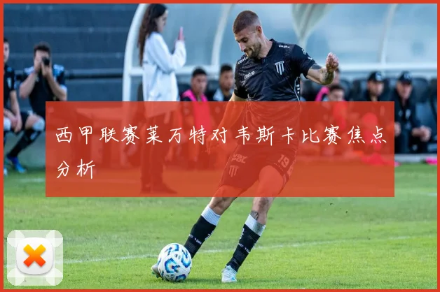 西甲联赛莱万特对韦斯卡比赛焦点分析