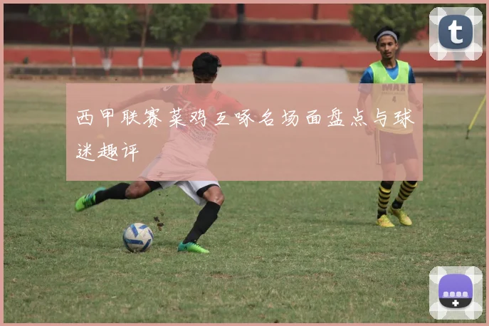 西甲联赛菜鸡互啄名场面盘点与球迷趣评